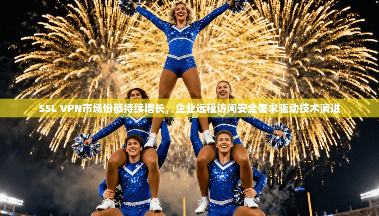 SSL VPN市场份额持续增长，企业远程访问安全需求驱动技术演进