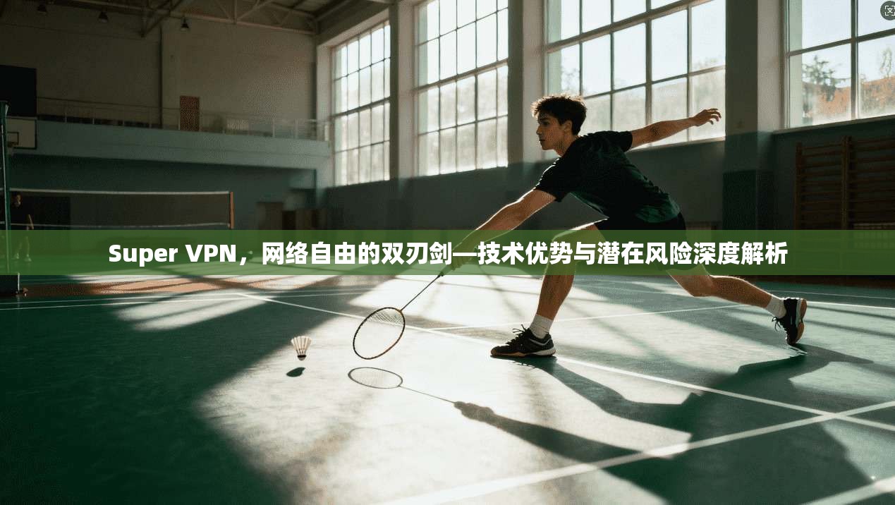 Super VPN，网络自由的双刃剑—技术优势与潜在风险深度解析