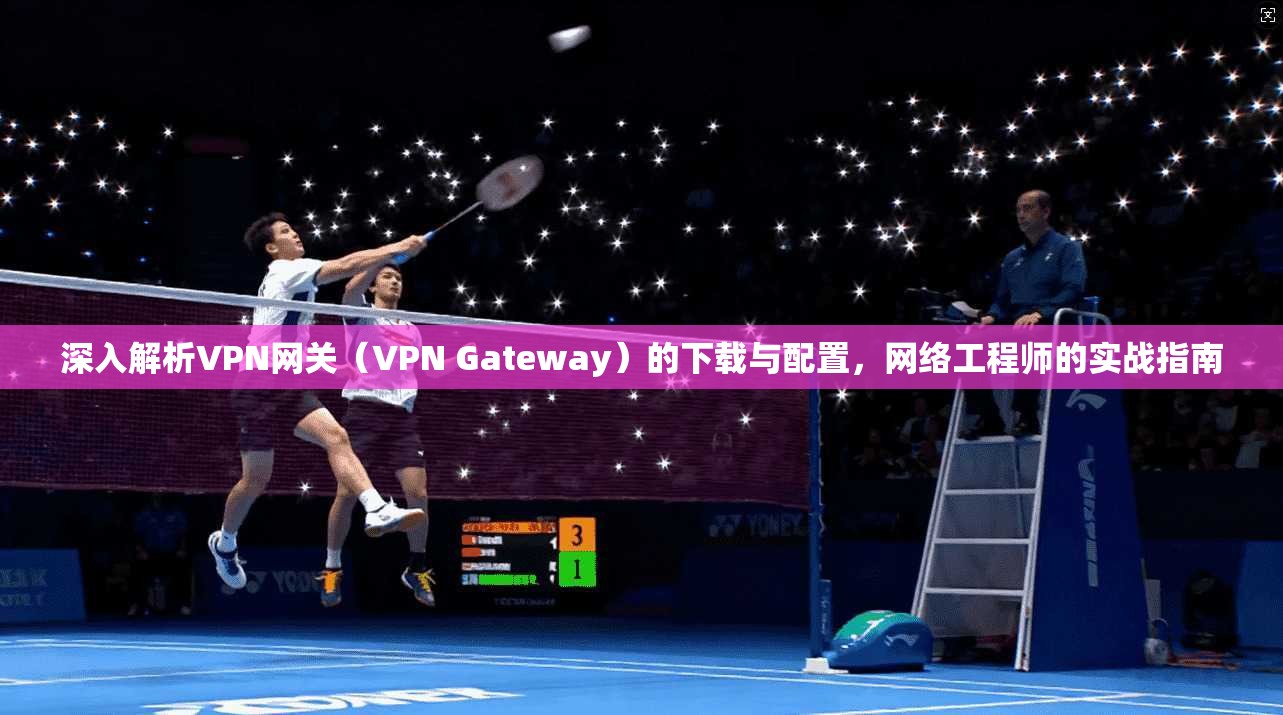 深入解析VPN网关（VPN Gateway）的下载与配置，网络工程师的实战指南