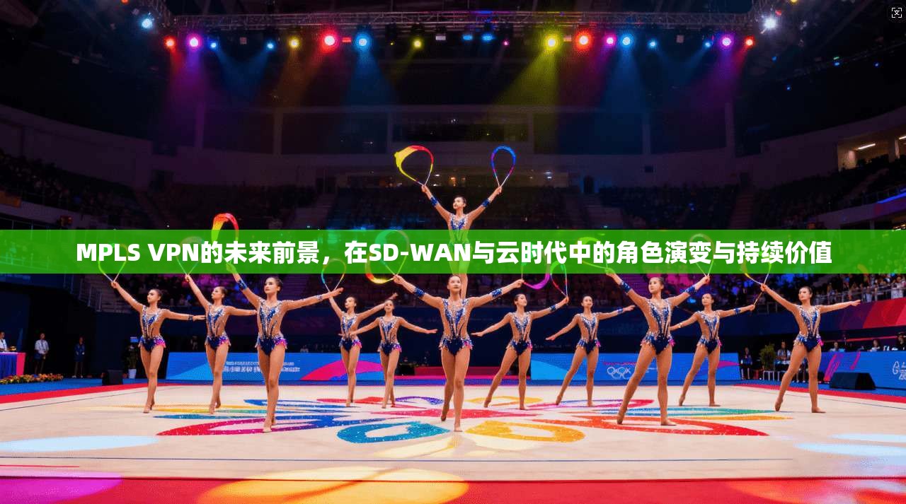 MPLS VPN的未来前景，在SD-WAN与云时代中的角色演变与持续价值