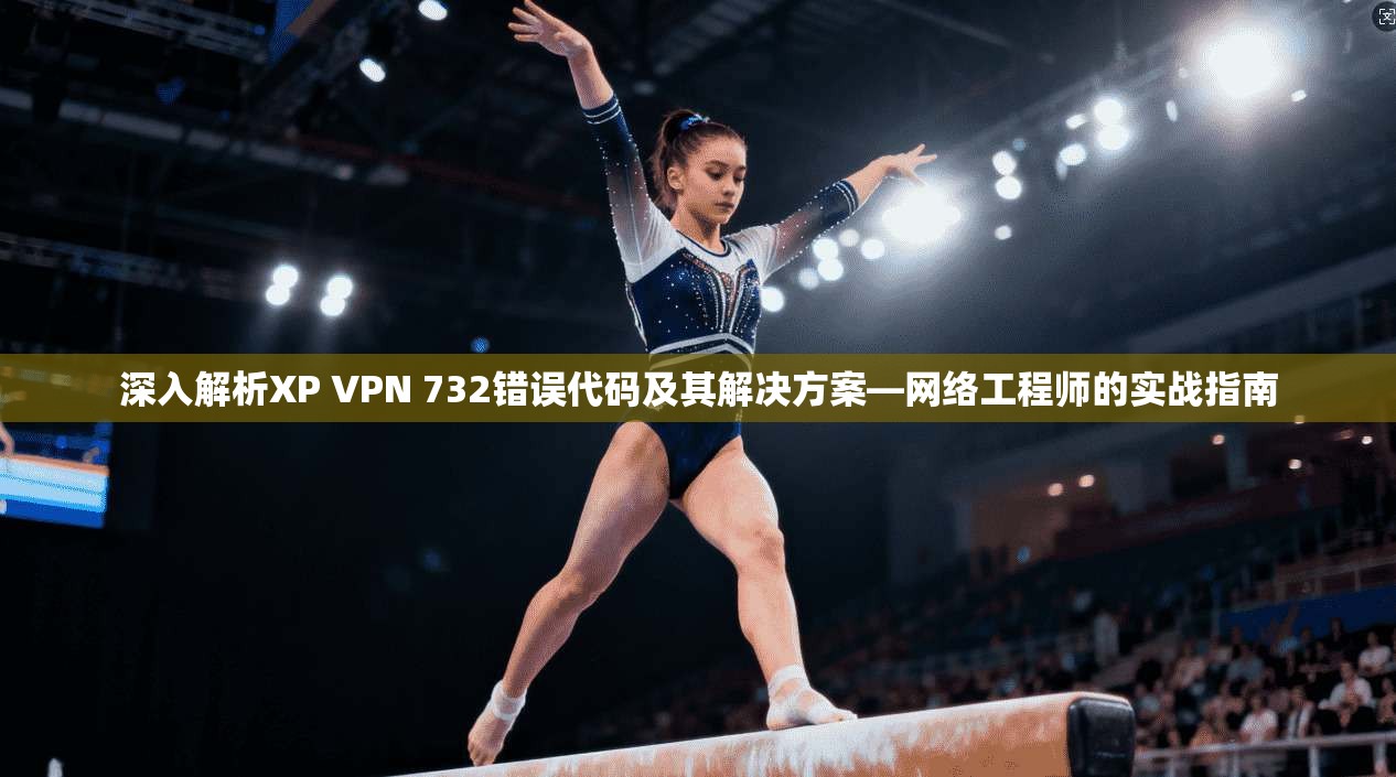 深入解析XP VPN 732错误代码及其解决方案—网络工程师的实战指南