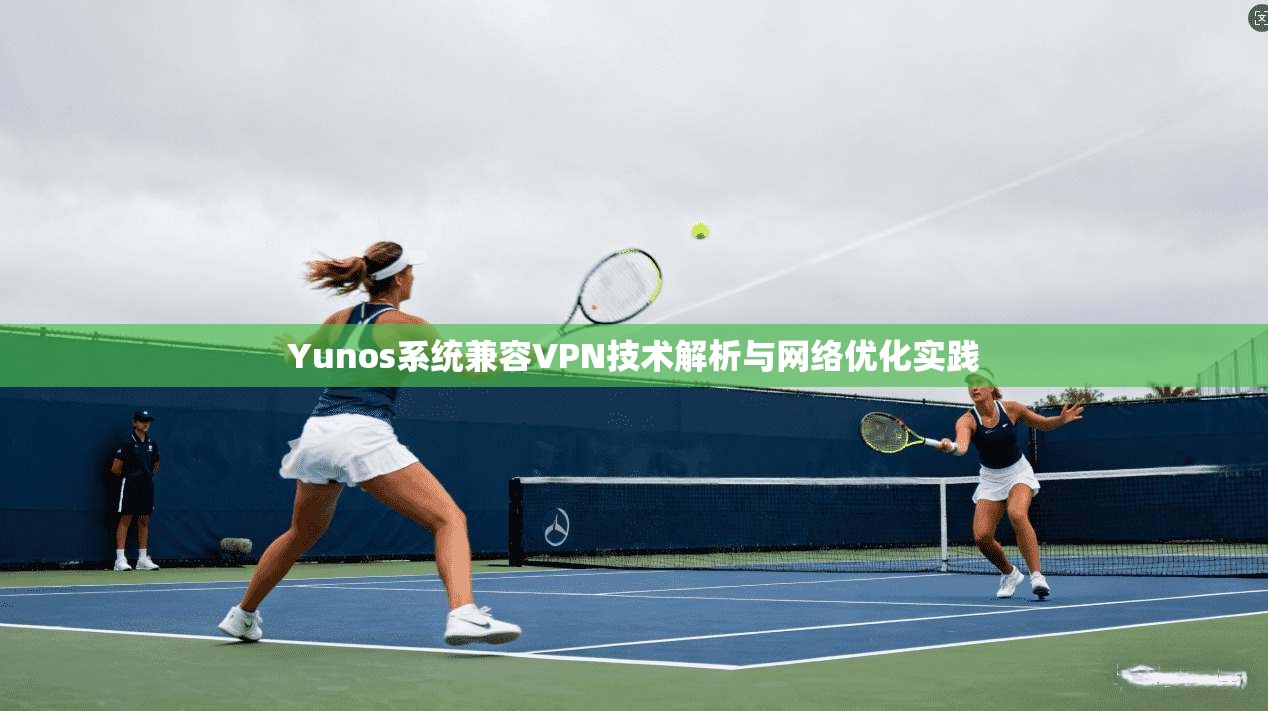 Yunos系统兼容VPN技术解析与网络优化实践