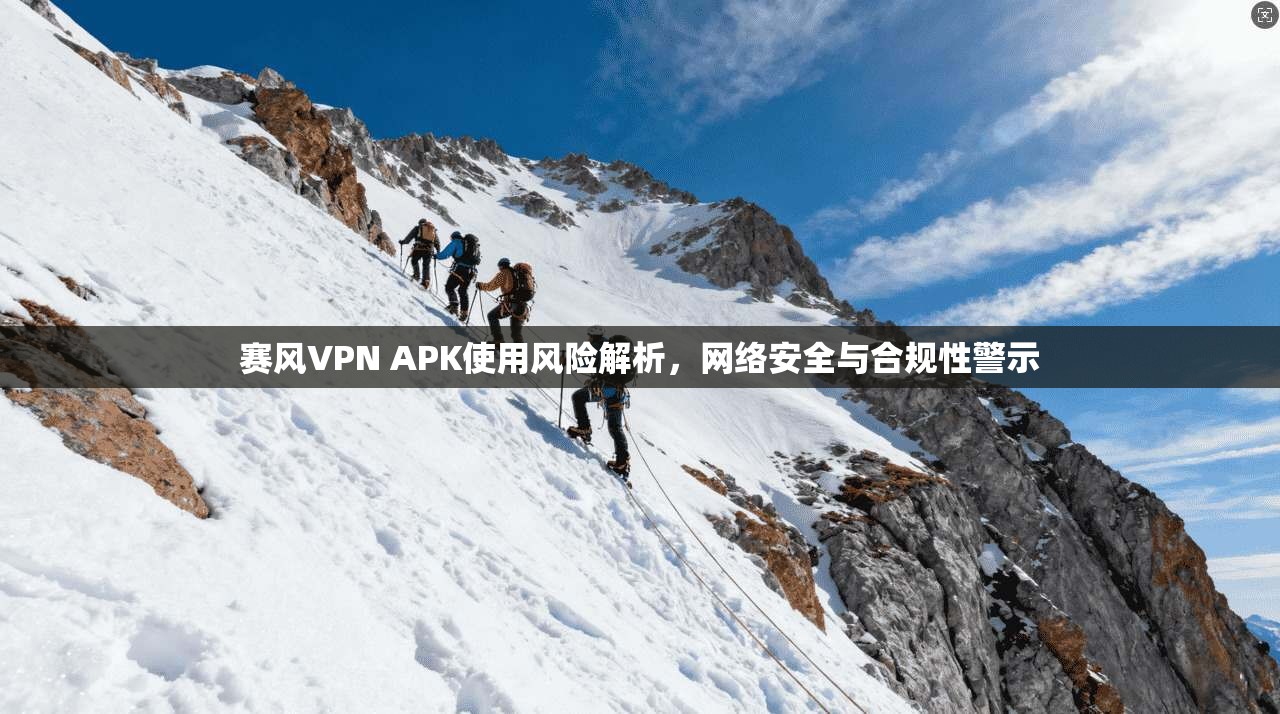 赛风VPN APK使用风险解析，网络安全与合规性警示