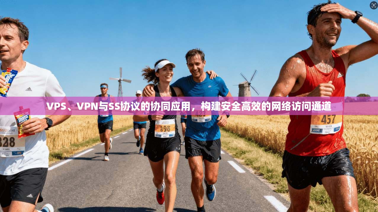 VPS、VPN与SS协议的协同应用，构建安全高效的网络访问通道