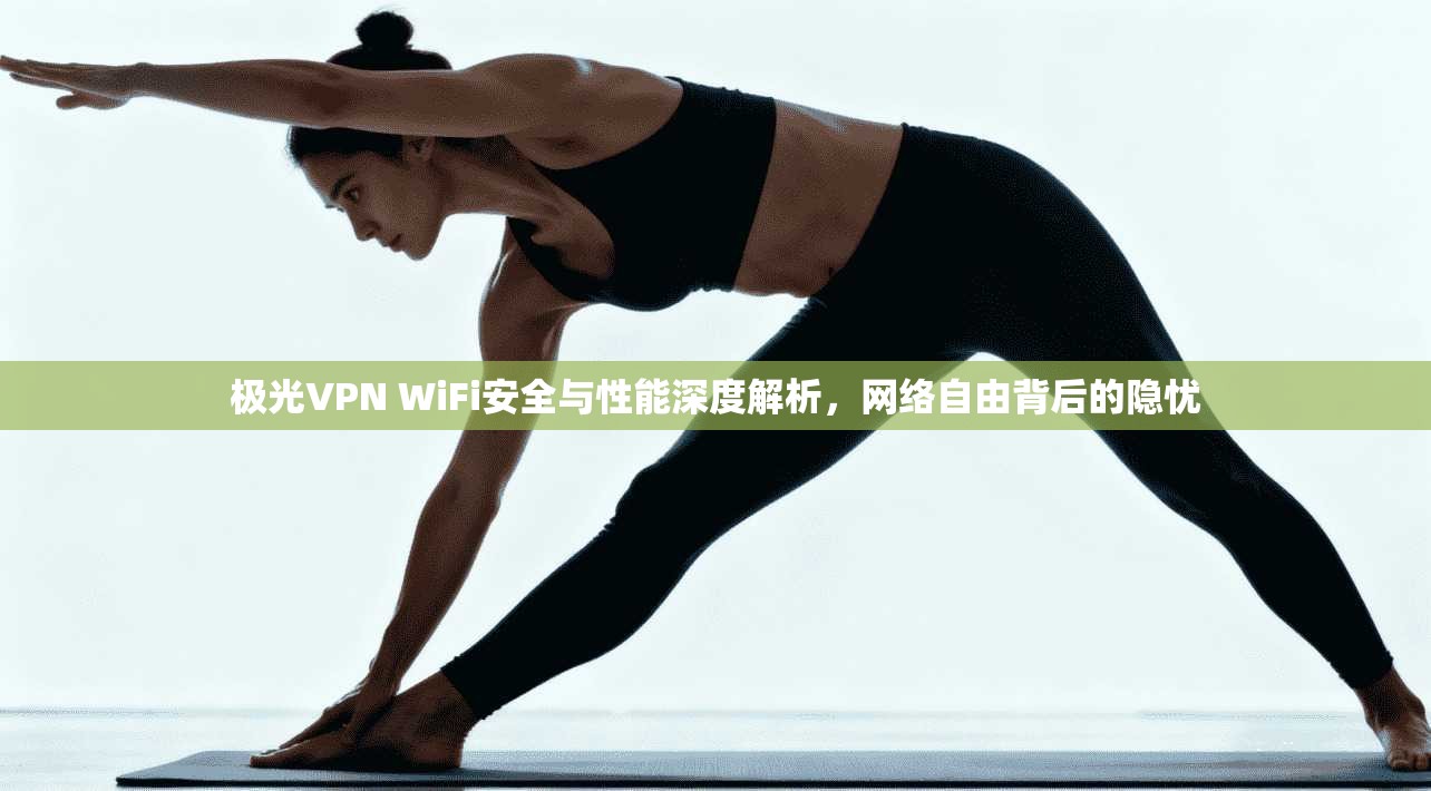 极光VPN WiFi安全与性能深度解析，网络自由背后的隐忧
