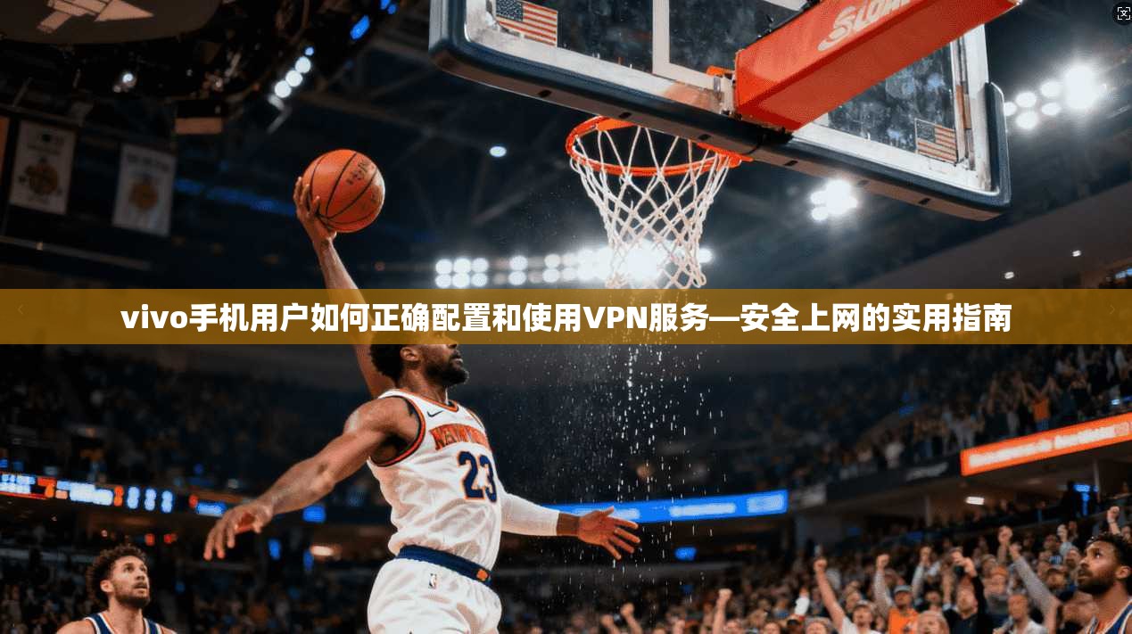vivo手机用户如何正确配置和使用VPN服务—安全上网的实用指南