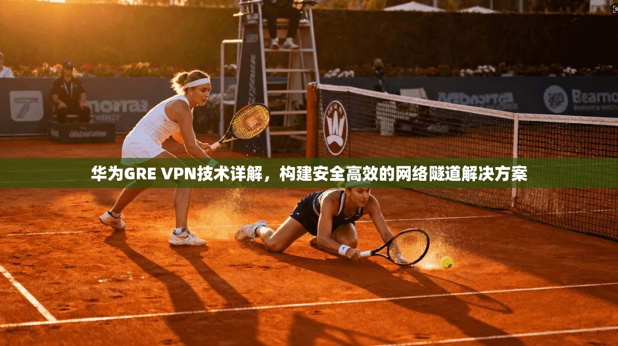 华为GRE VPN技术详解，构建安全高效的网络隧道解决方案