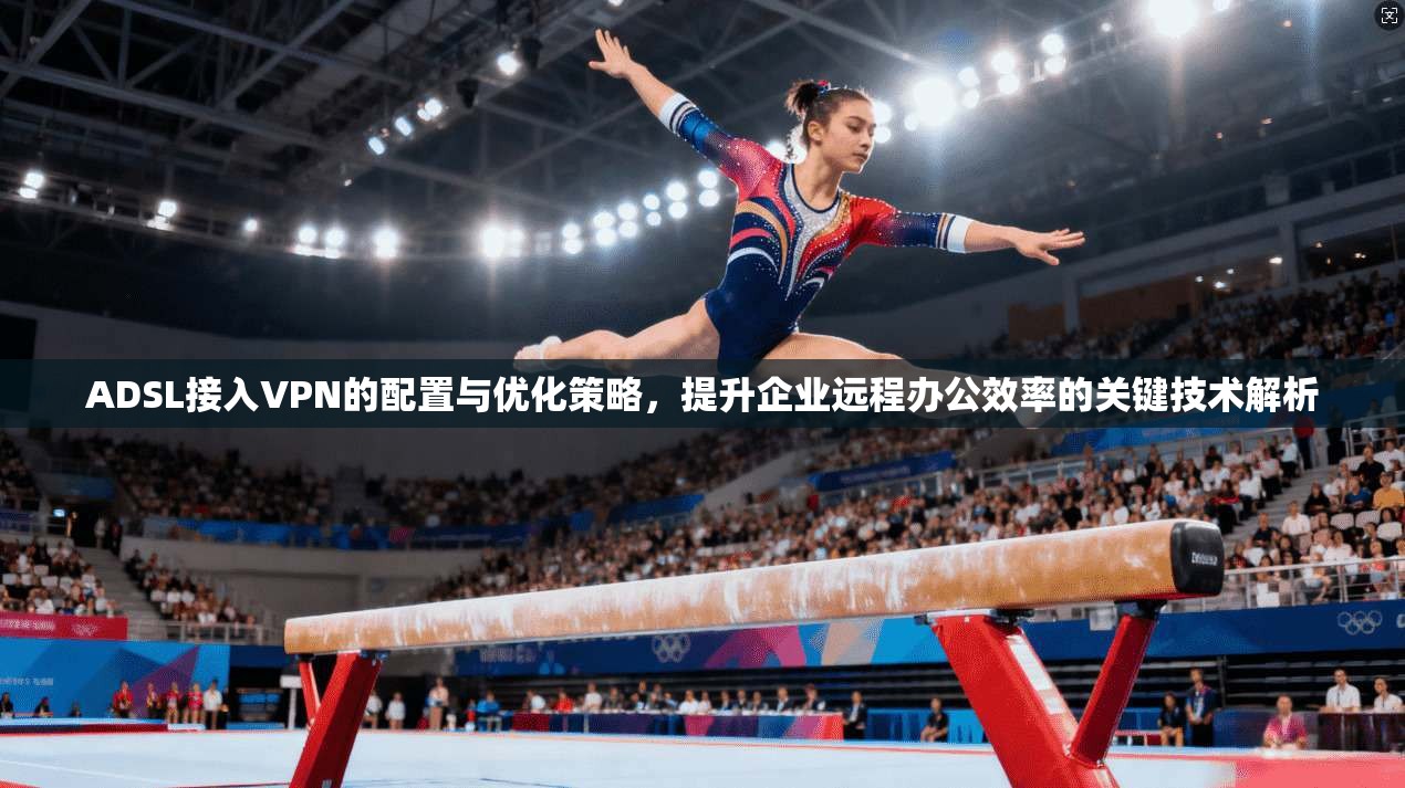 ADSL接入VPN的配置与优化策略，提升企业远程办公效率的关键技术解析