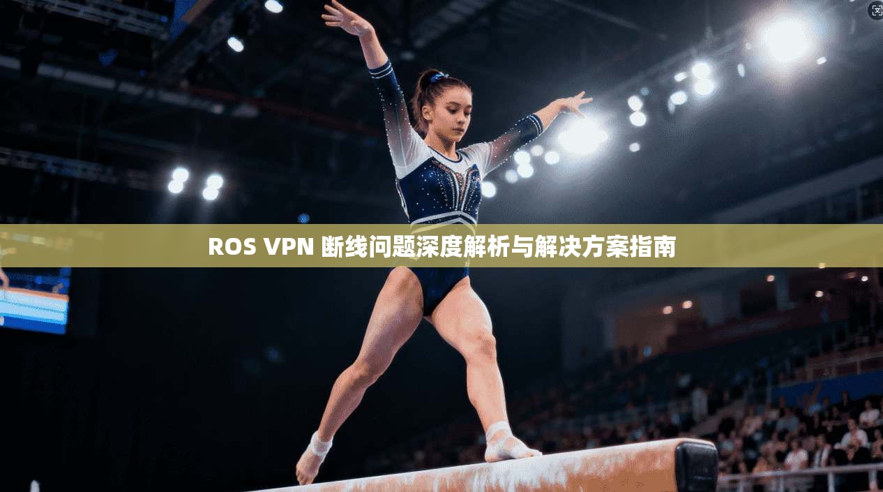 ROS VPN 断线问题深度解析与解决方案指南