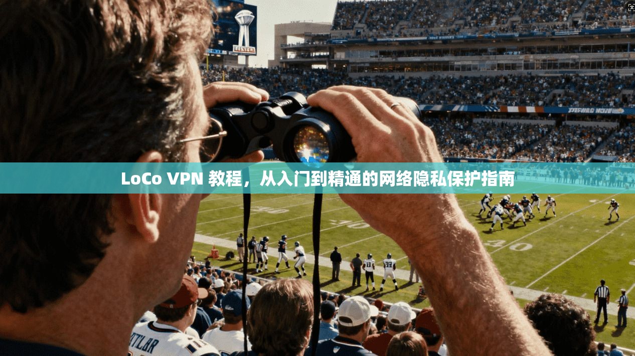 LoCo VPN 教程，从入门到精通的网络隐私保护指南