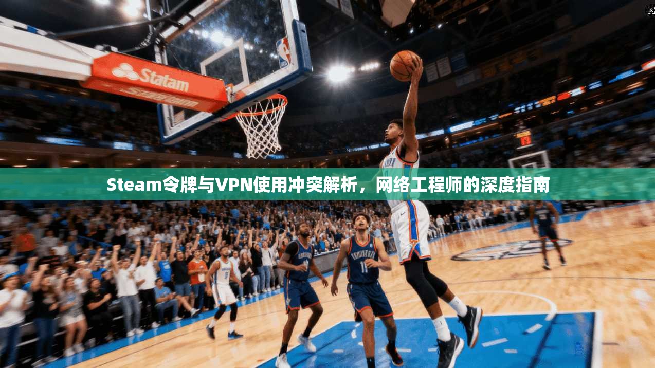 Steam令牌与VPN使用冲突解析，网络工程师的深度指南