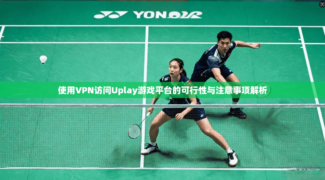 使用VPN访问Uplay游戏平台的可行性与注意事项解析