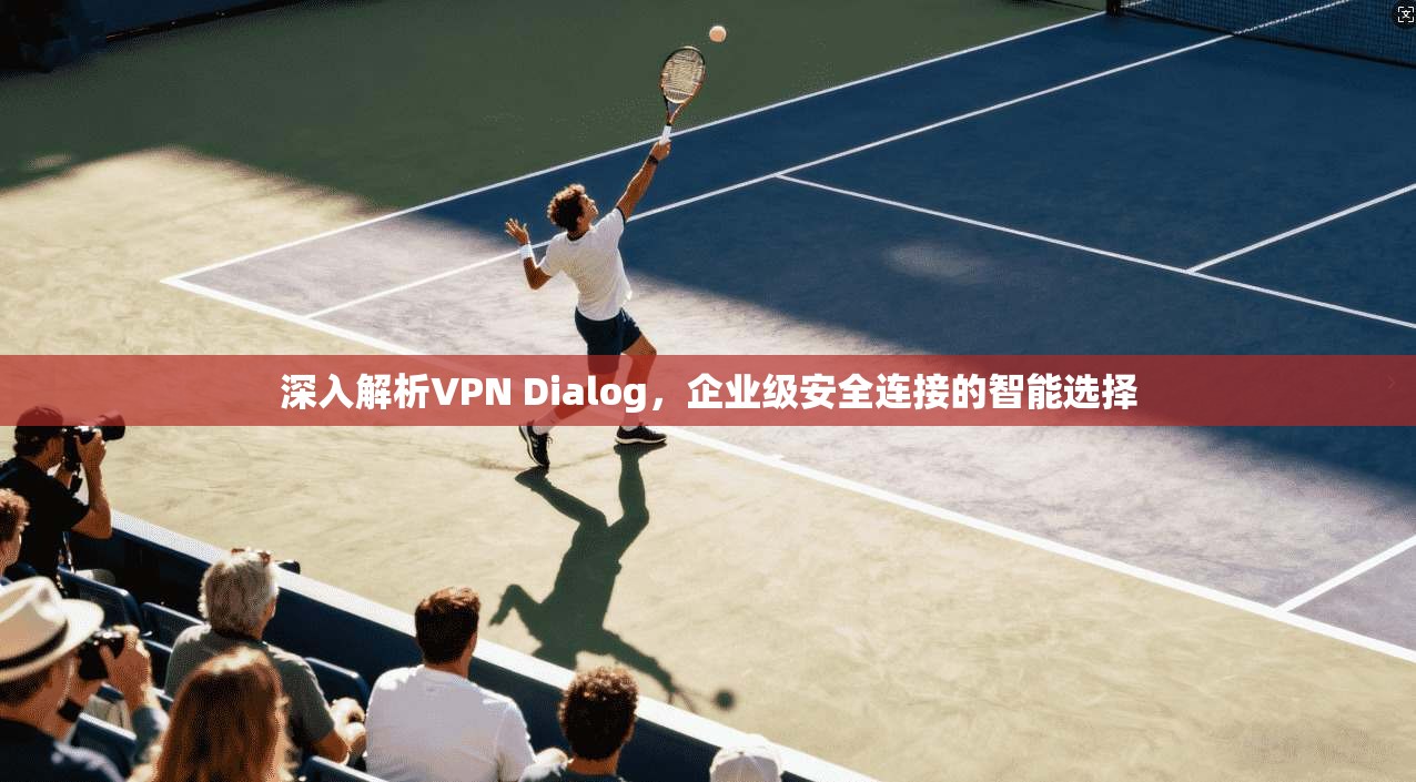 深入解析VPN Dialog，企业级安全连接的智能选择