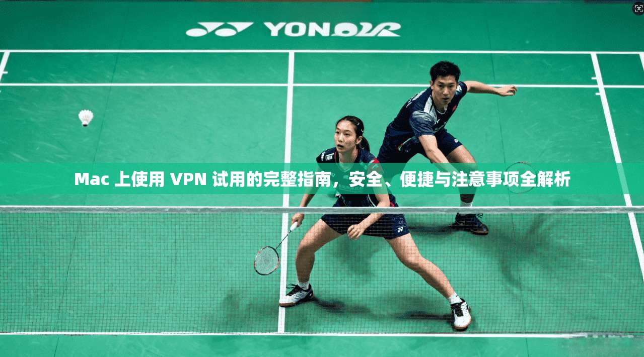 Mac 上使用 VPN 试用的完整指南，安全、便捷与注意事项全解析