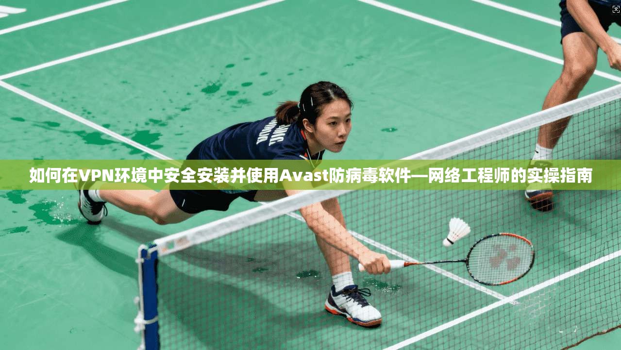 如何在VPN环境中安全安装并使用Avast防病毒软件—网络工程师的实操指南