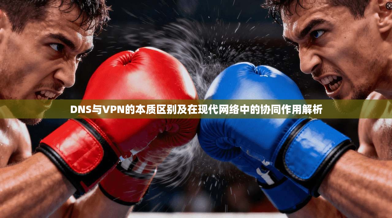DNS与VPN的本质区别及在现代网络中的协同作用解析