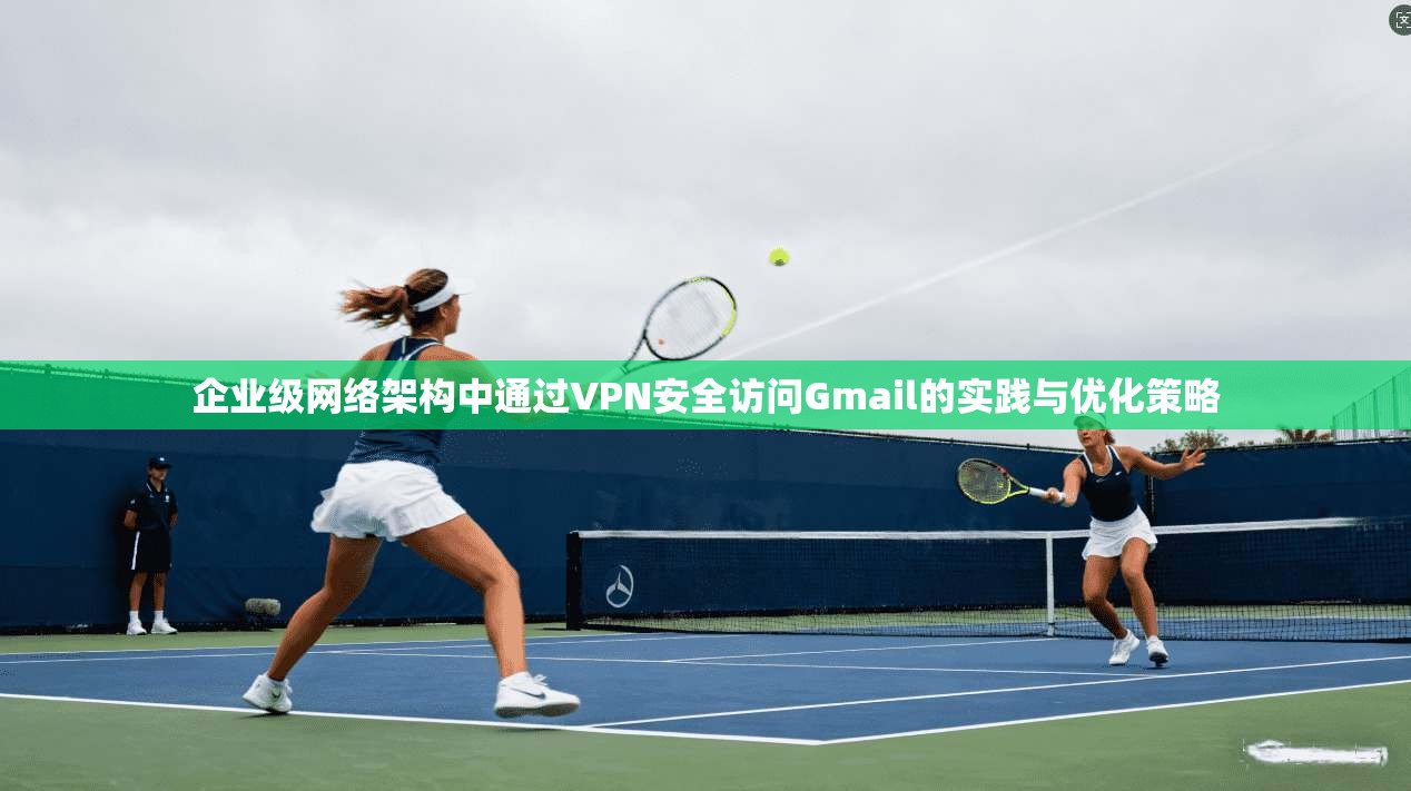 企业级网络架构中通过VPN安全访问Gmail的实践与优化策略