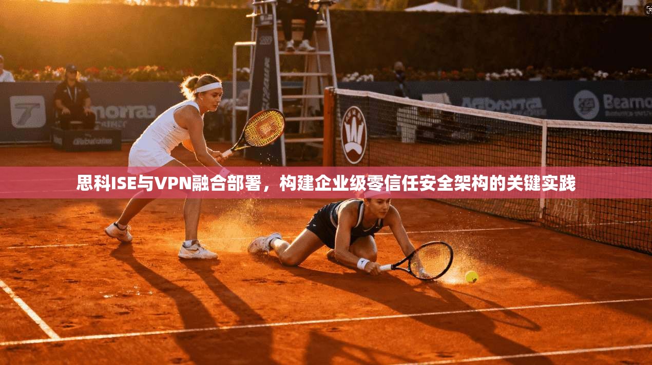 思科ISE与VPN融合部署，构建企业级零信任安全架构的关键实践