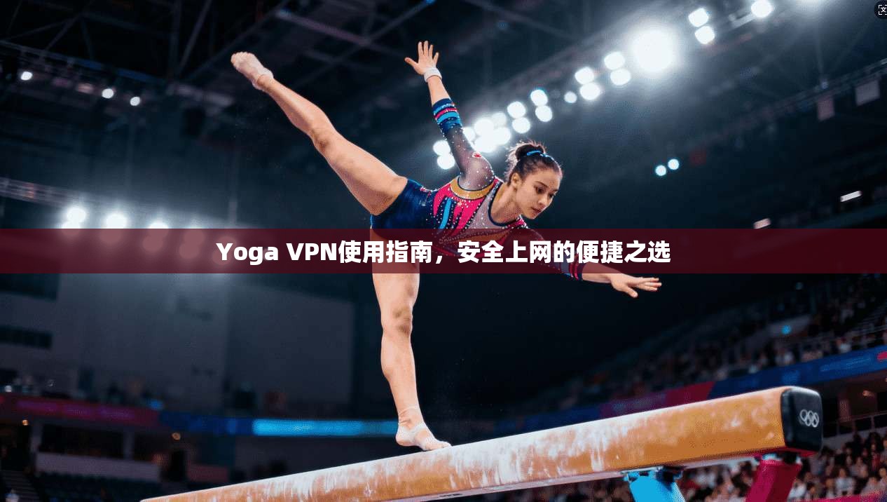 Yoga VPN使用指南，安全上网的便捷之选