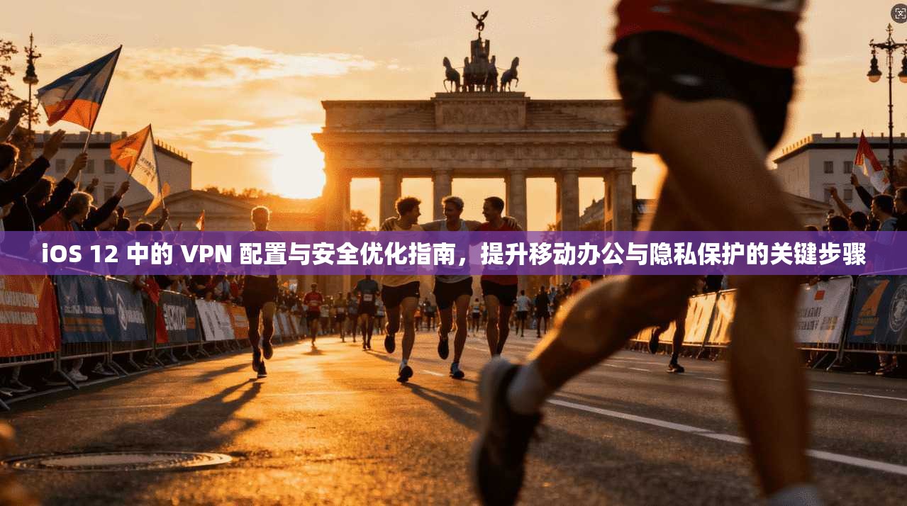 iOS 12 中的 VPN 配置与安全优化指南，提升移动办公与隐私保护的关键步骤