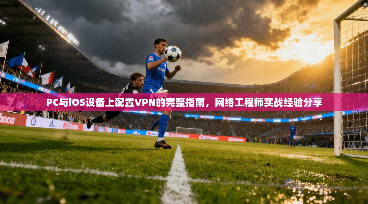 PC与iOS设备上配置VPN的完整指南，网络工程师实战经验分享
