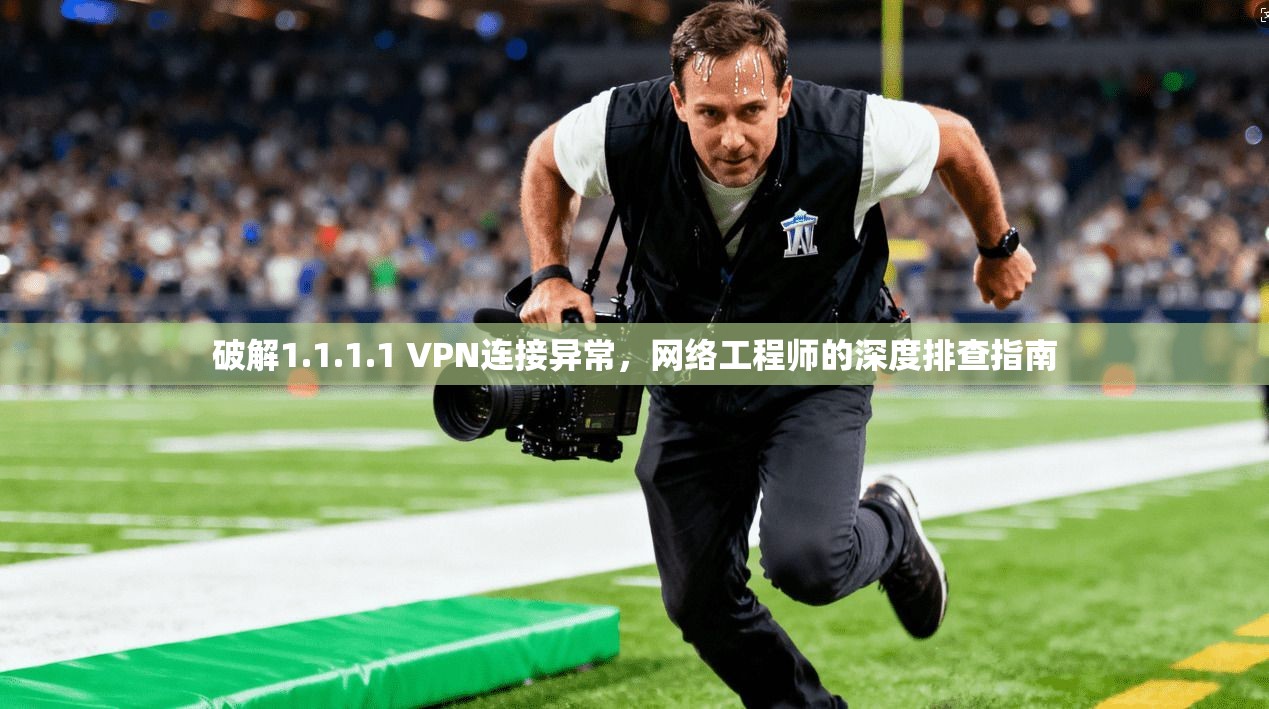 破解1.1.1.1 VPN连接异常，网络工程师的深度排查指南