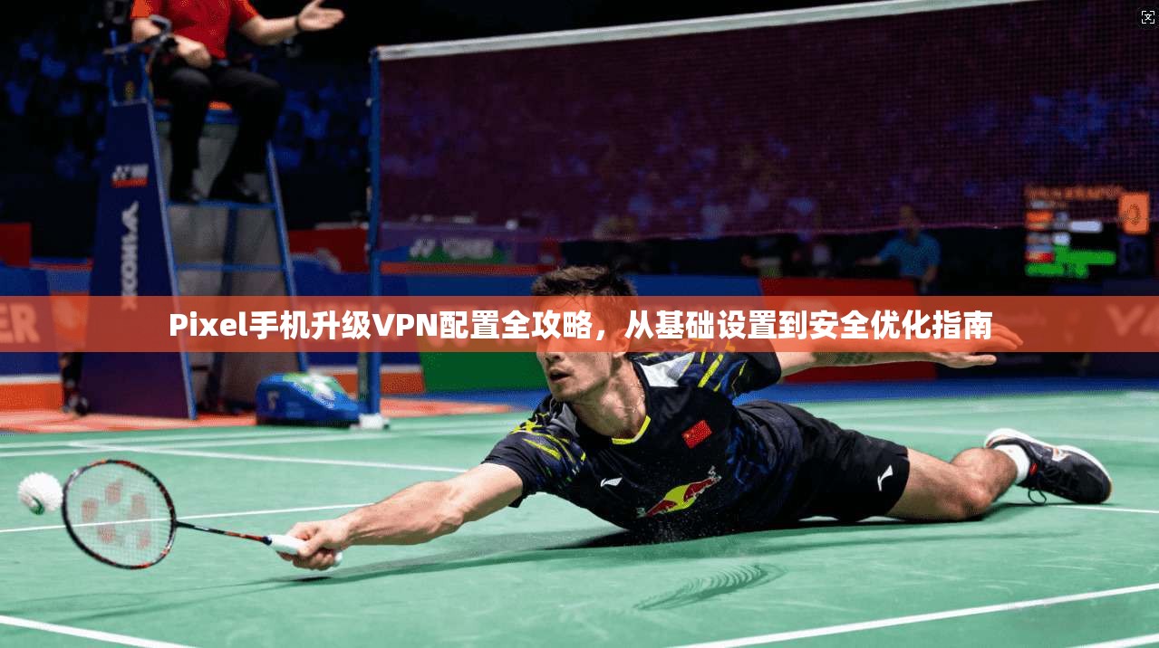 Pixel手机升级VPN配置全攻略，从基础设置到安全优化指南