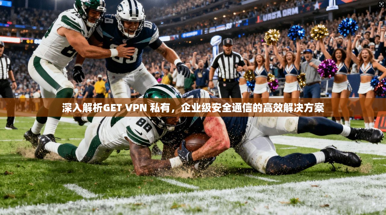 深入解析GET VPN 私有，企业级安全通信的高效解决方案