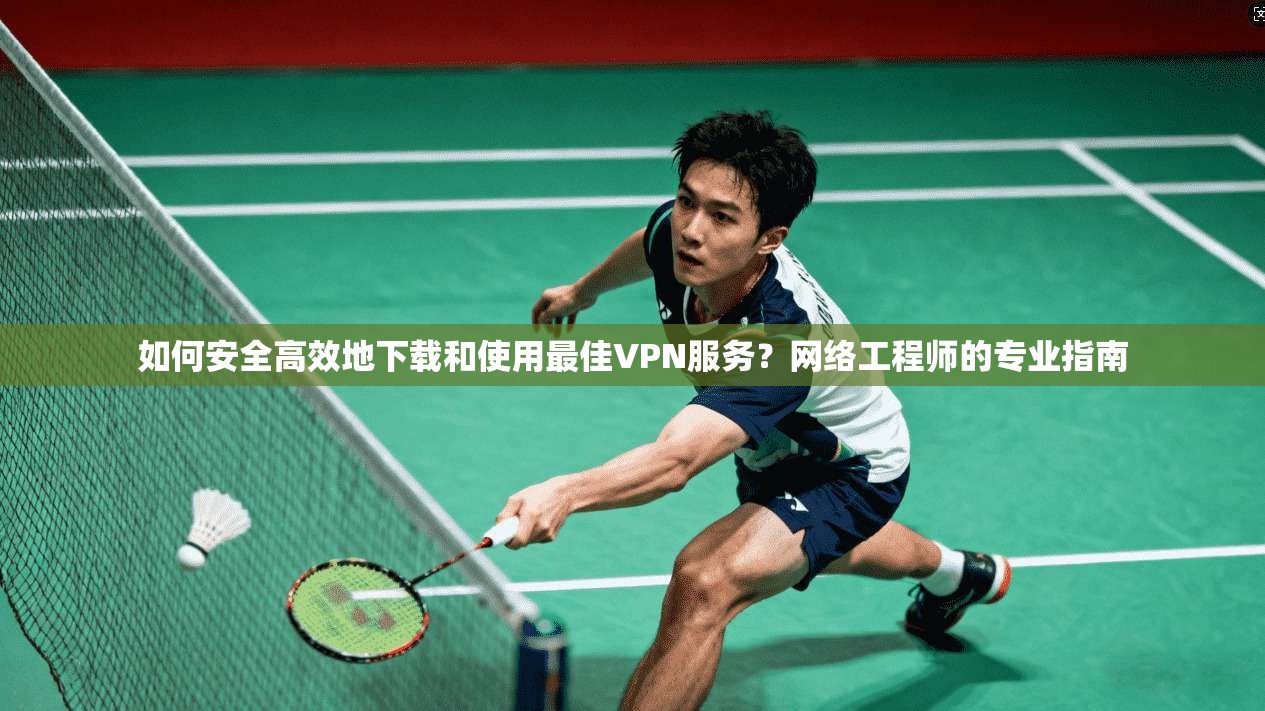 如何安全高效地下载和使用最佳VPN服务？网络工程师的专业指南