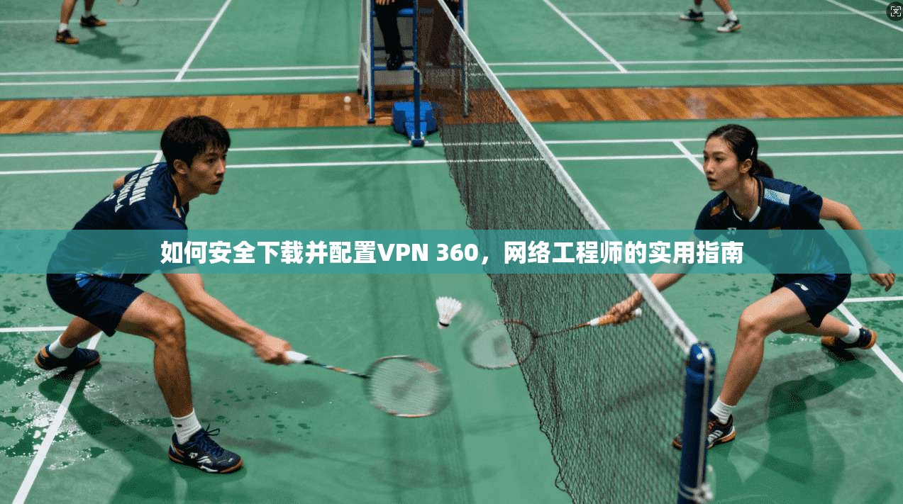 如何安全下载并配置VPN 360，网络工程师的实用指南