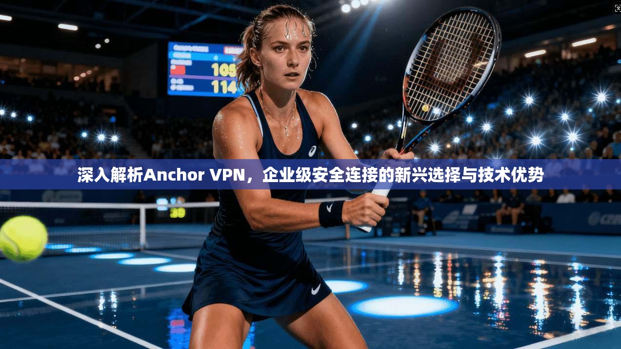 深入解析Anchor VPN，企业级安全连接的新兴选择与技术优势