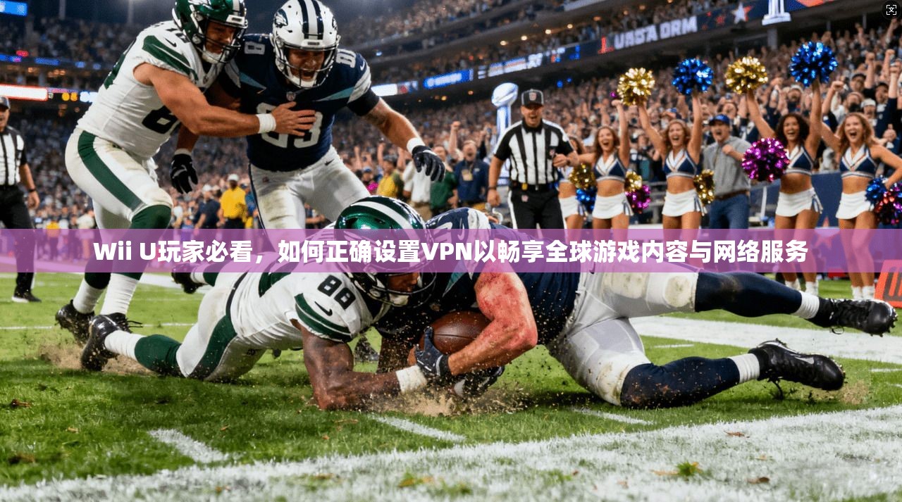 Wii U玩家必看，如何正确设置VPN以畅享全球游戏内容与网络服务