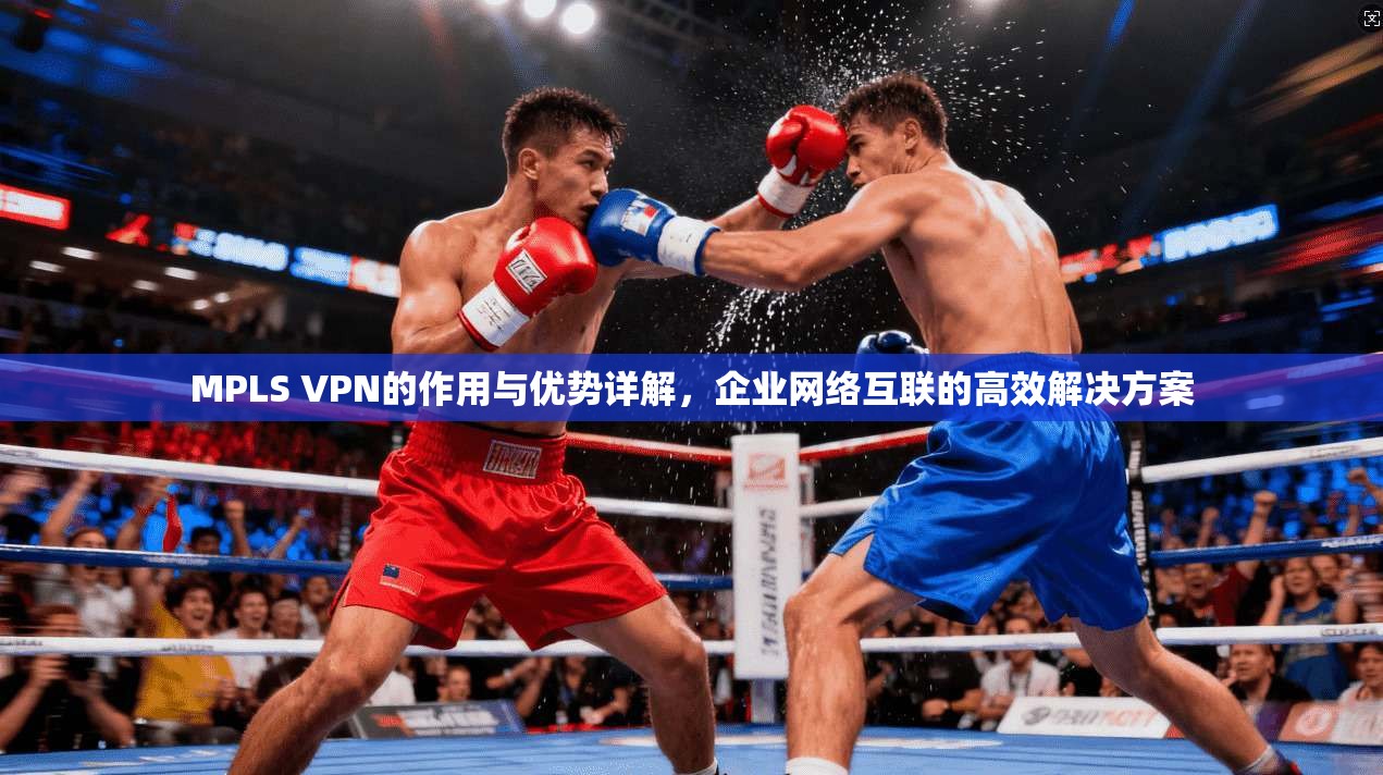 MPLS VPN的作用与优势详解，企业网络互联的高效解决方案