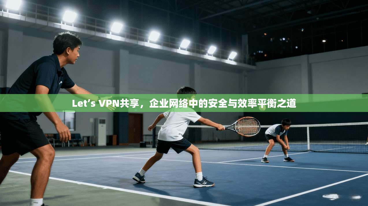 Let’s VPN共享，企业网络中的安全与效率平衡之道