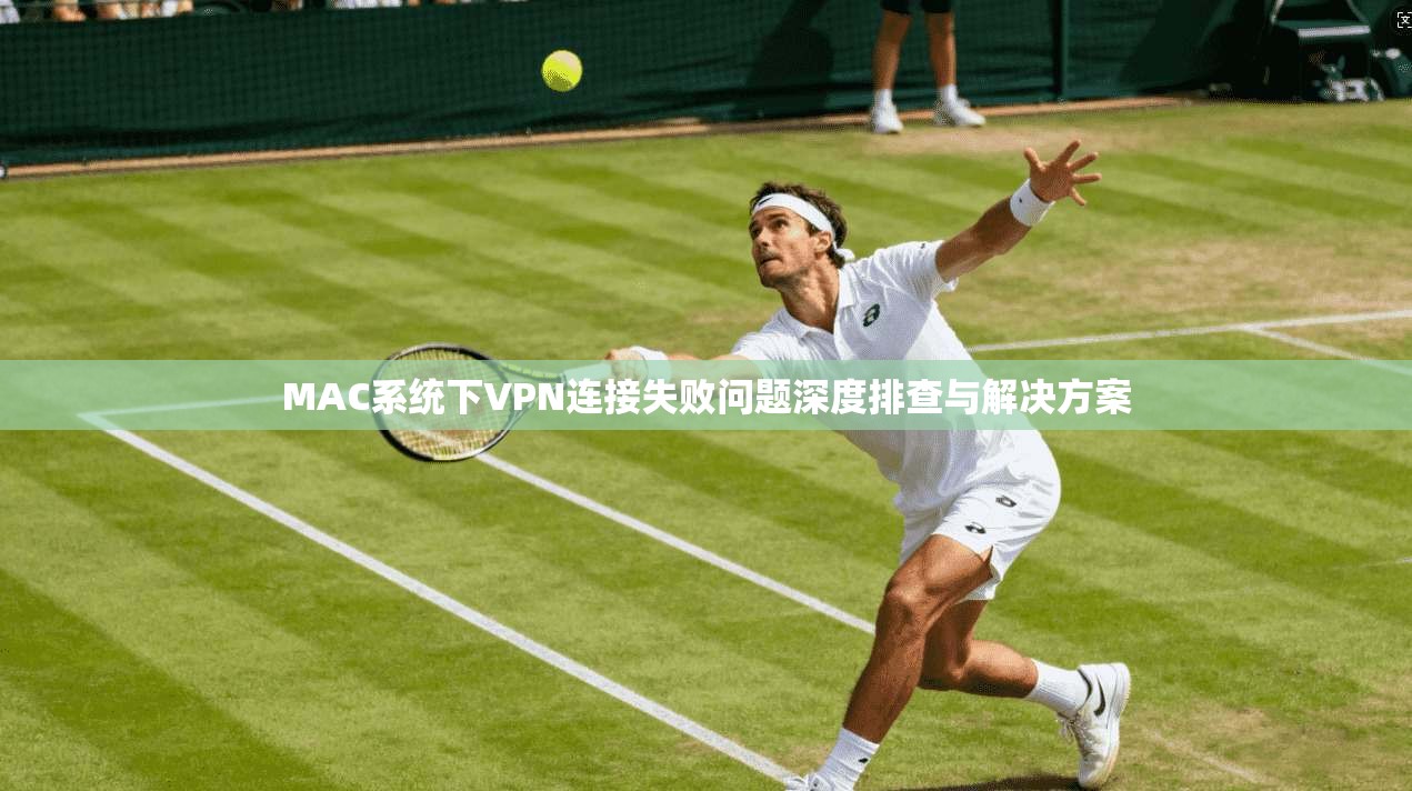 MAC系统下VPN连接失败问题深度排查与解决方案