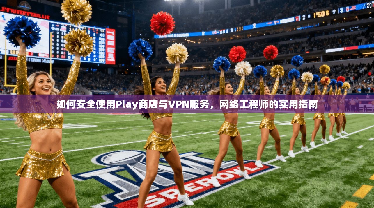 如何安全使用Play商店与VPN服务，网络工程师的实用指南