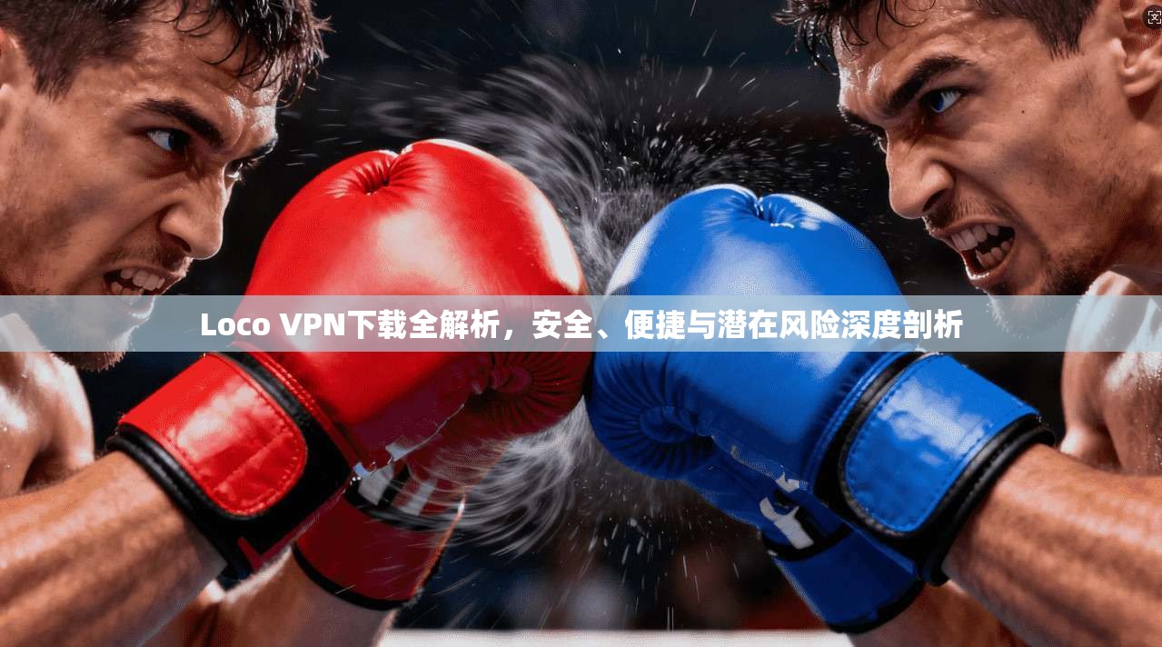 Loco VPN下载全解析，安全、便捷与潜在风险深度剖析