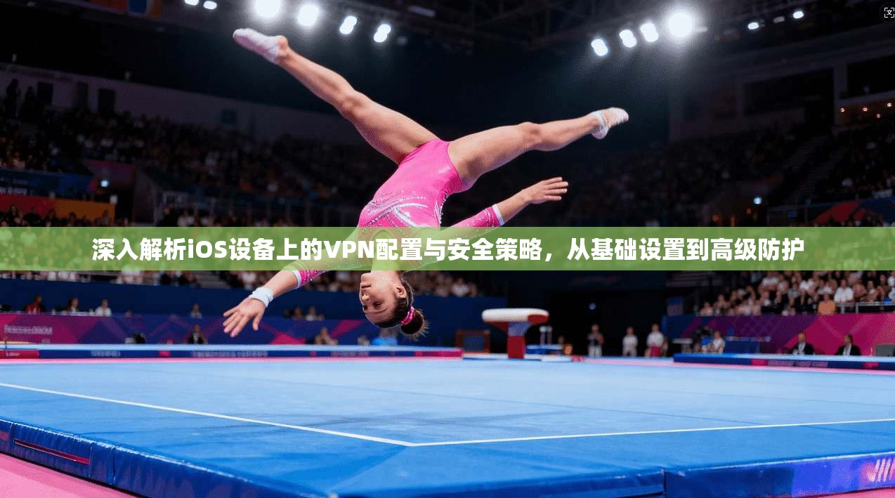 深入解析iOS设备上的VPN配置与安全策略，从基础设置到高级防护