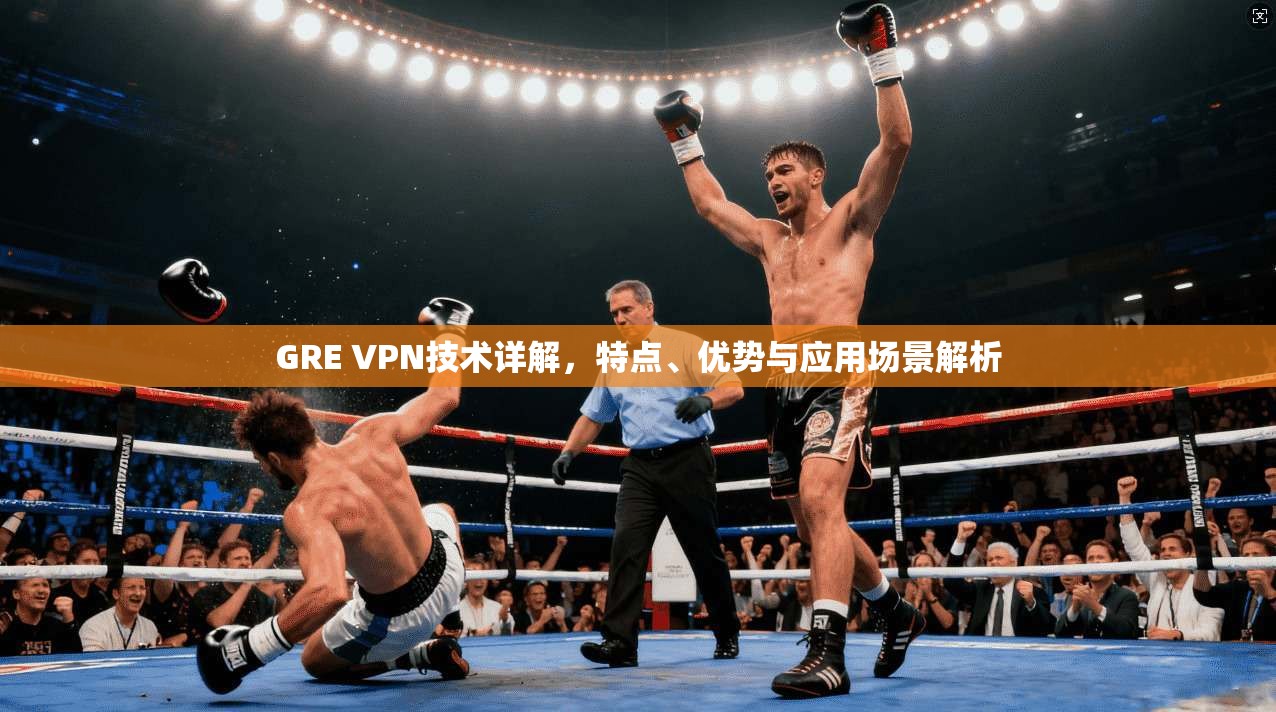 GRE VPN技术详解，特点、优势与应用场景解析