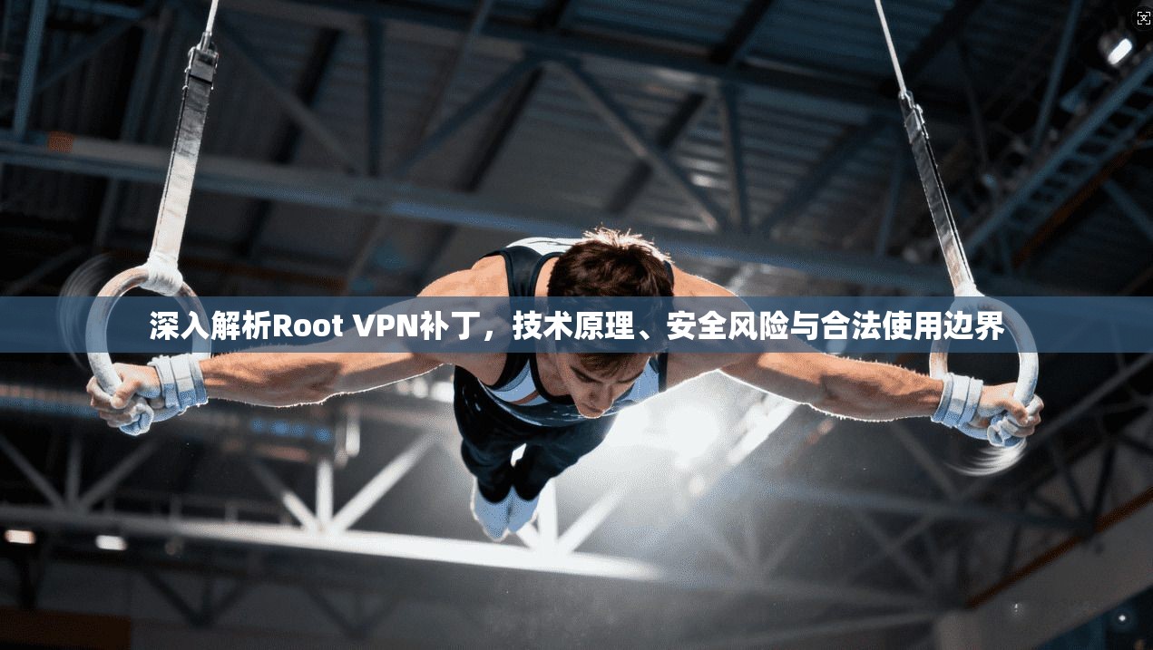 深入解析Root VPN补丁，技术原理、安全风险与合法使用边界