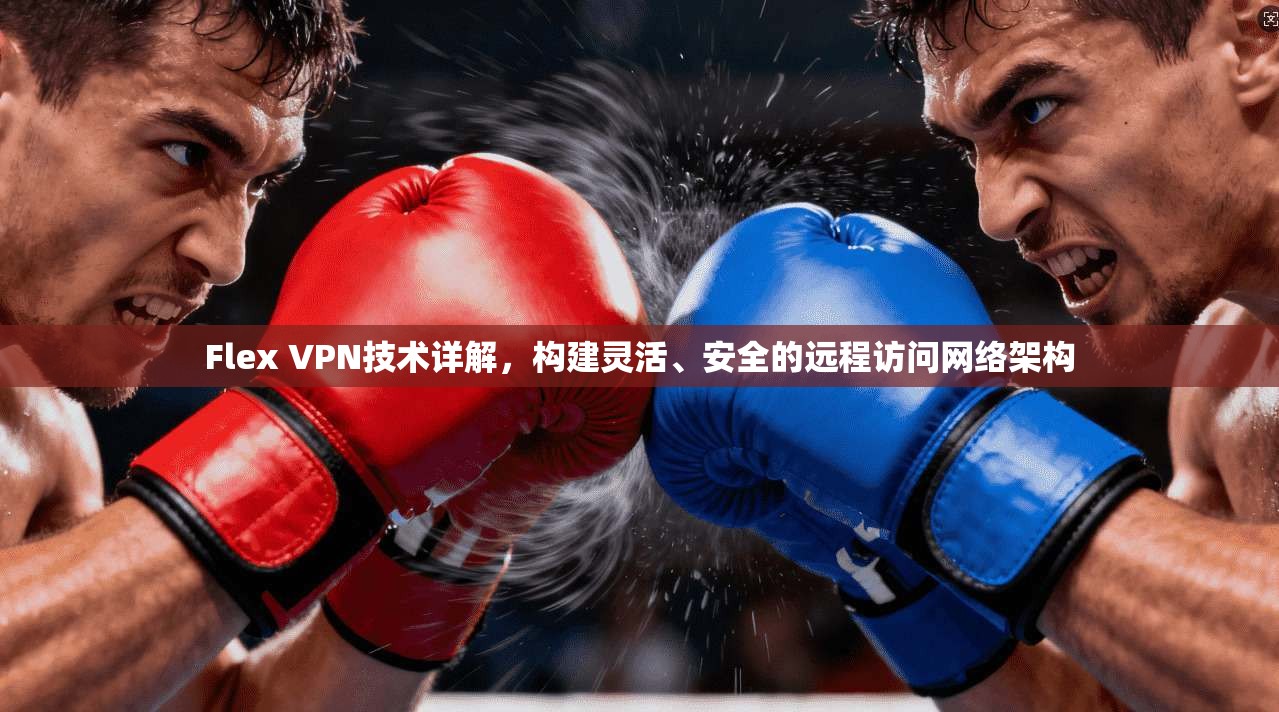 Flex VPN技术详解，构建灵活、安全的远程访问网络架构