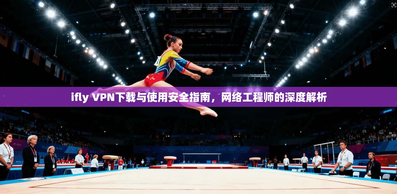 ifly VPN下载与使用安全指南，网络工程师的深度解析