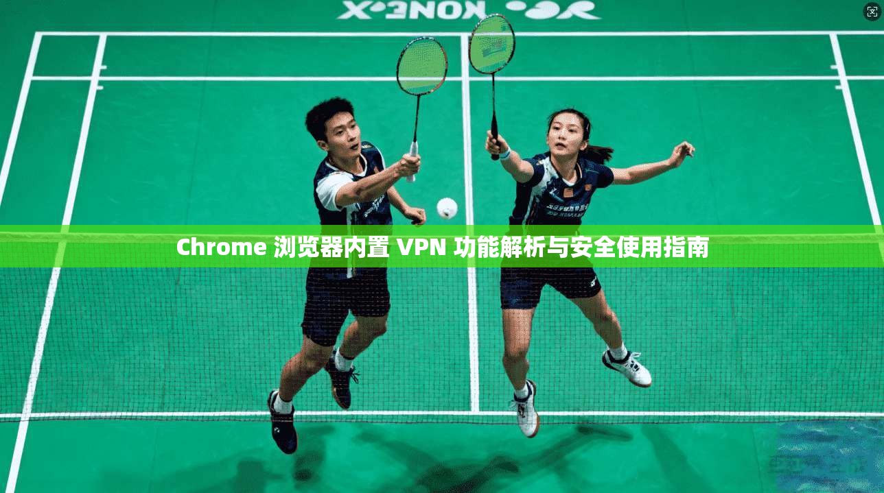 Chrome 浏览器内置 VPN 功能解析与安全使用指南