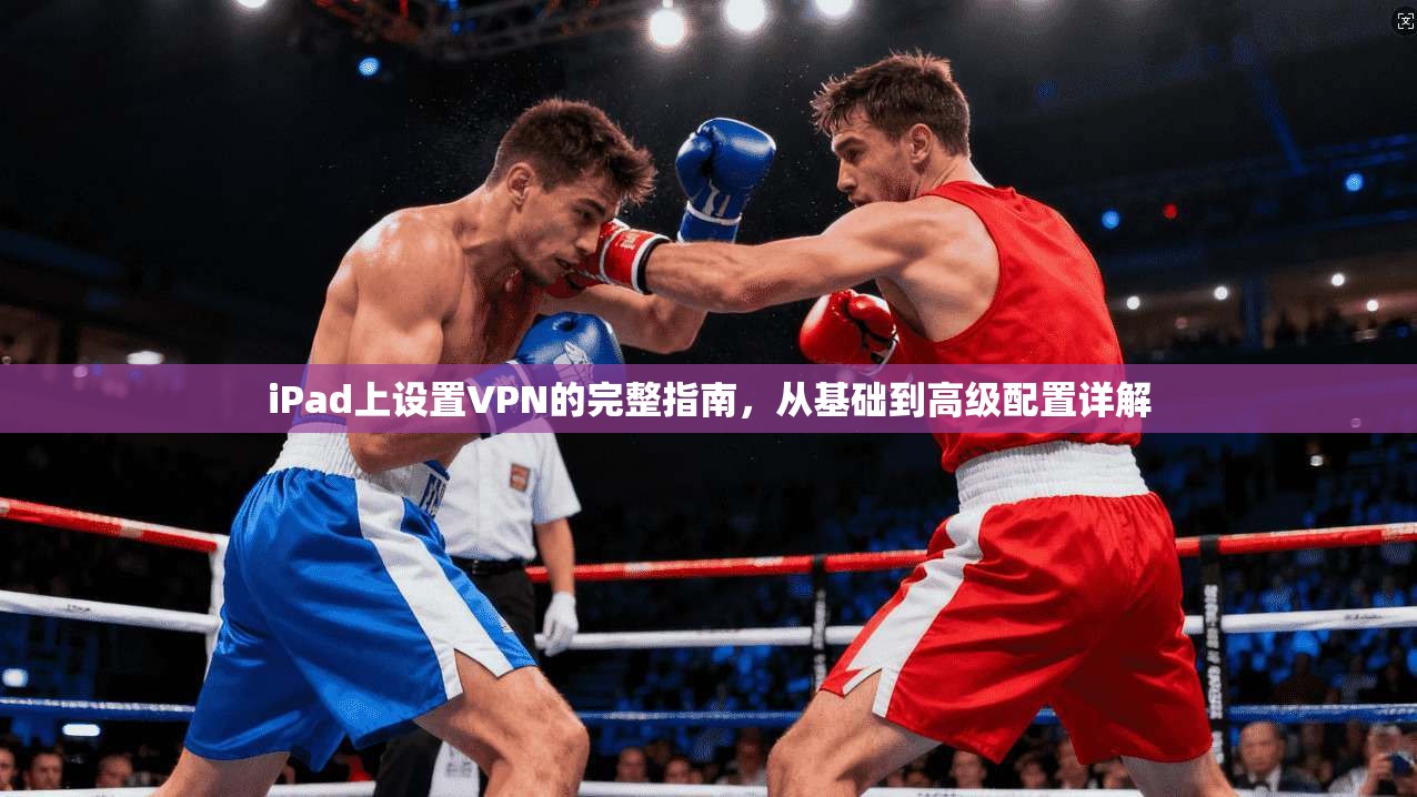 iPad上设置VPN的完整指南，从基础到高级配置详解