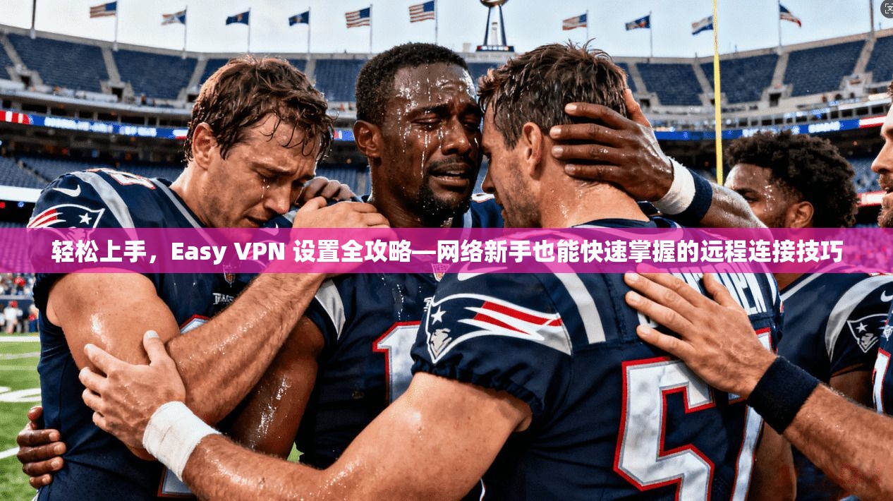轻松上手，Easy VPN 设置全攻略—网络新手也能快速掌握的远程连接技巧