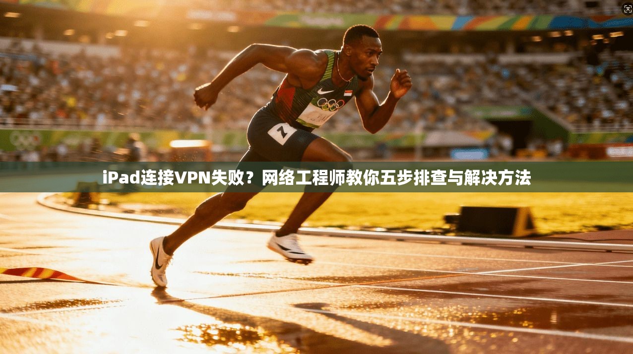 iPad连接VPN失败？网络工程师教你五步排查与解决方法