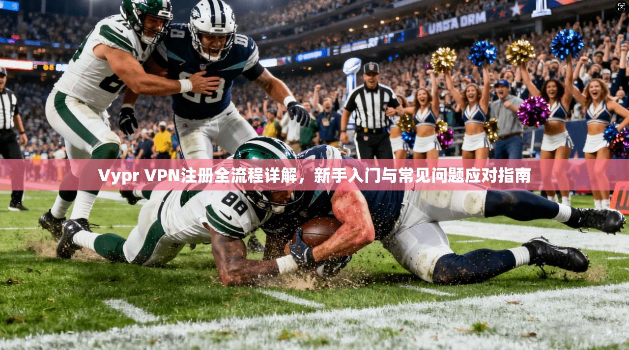 Vypr VPN注册全流程详解，新手入门与常见问题应对指南