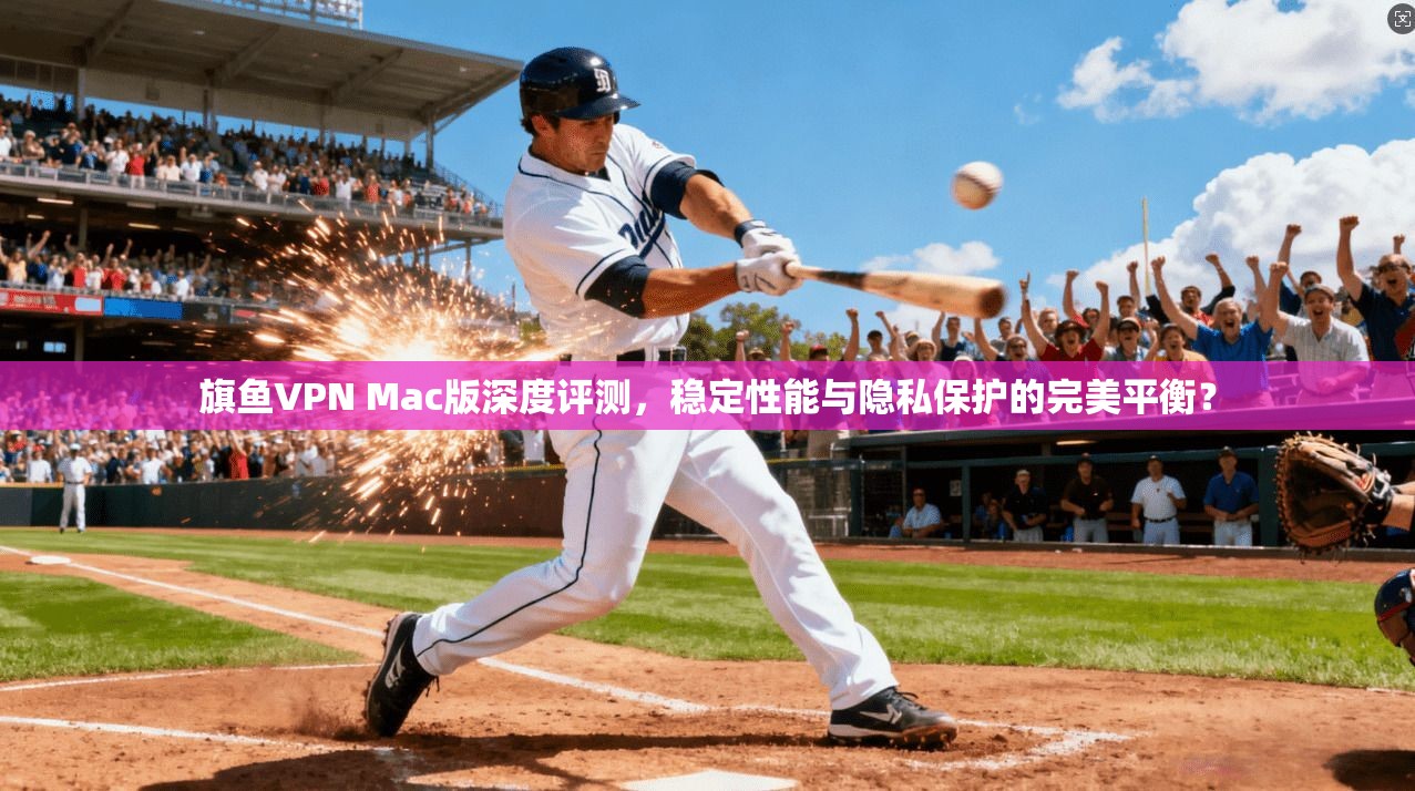 旗鱼VPN Mac版深度评测，稳定性能与隐私保护的完美平衡？
