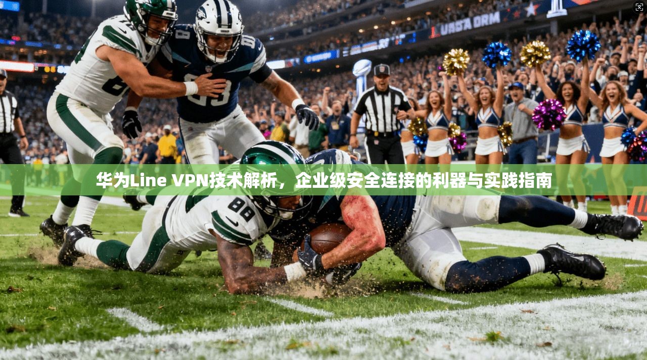 华为Line VPN技术解析，企业级安全连接的利器与实践指南