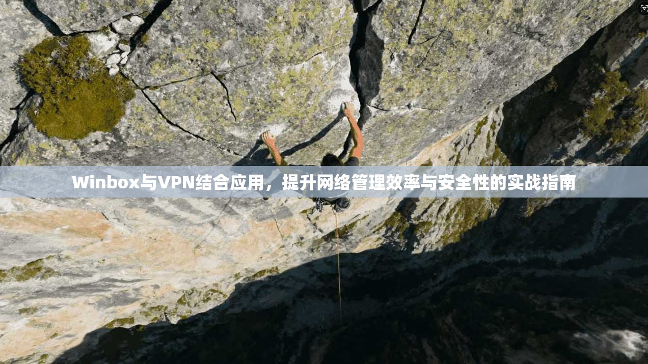 Winbox与VPN结合应用，提升网络管理效率与安全性的实战指南